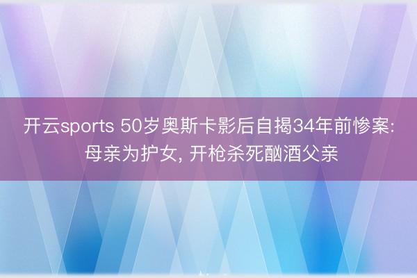 开云sports 50岁奥斯卡影后自揭34年前惨案: 母亲为护女, 开枪杀死酗酒父亲