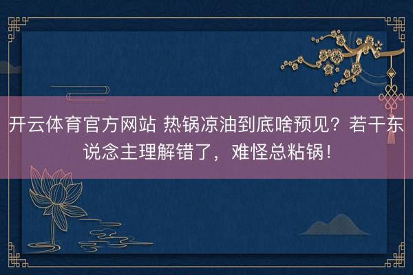 开云体育官方网站 热锅凉油到底啥预见？若干东说念主理解错了，难怪总粘锅！