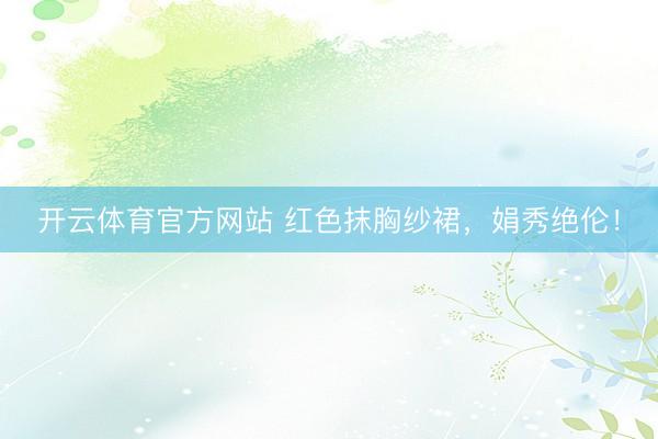 开云体育官方网站 红色抹胸纱裙，娟秀绝伦！