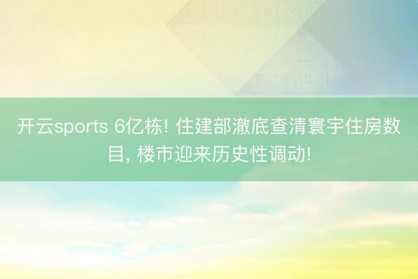 开云sports 6亿栋! 住建部澈底查清寰宇住房数目, 楼市迎来历史性调动!