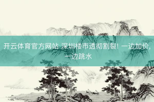 开云体育官方网站 深圳楼市透彻割裂! 一边加价, 一边跳水