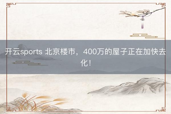 开云sports 北京楼市，400万的屋子正在加快去化！
