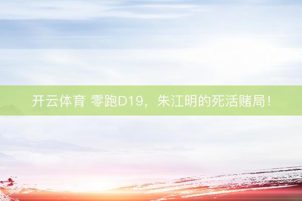 开云体育 零跑D19，朱江明的死活赌局！