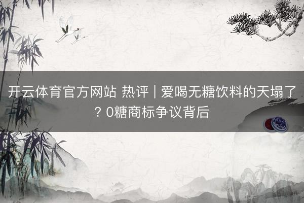 开云体育官方网站 热评 | 爱喝无糖饮料的天塌了? 0糖商标争议背后