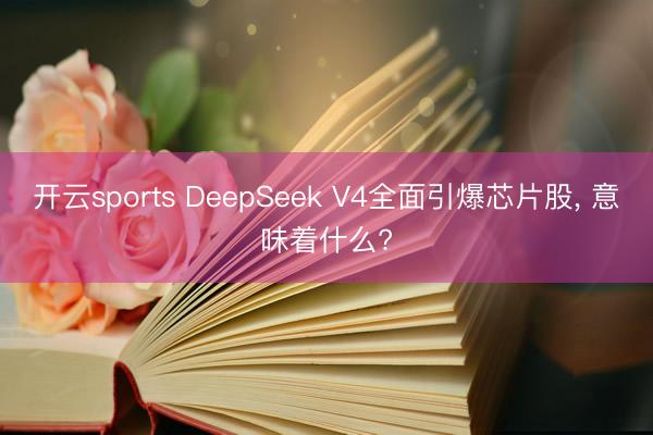 开云sports DeepSeek V4全面引爆芯片股, 意味着什么?
