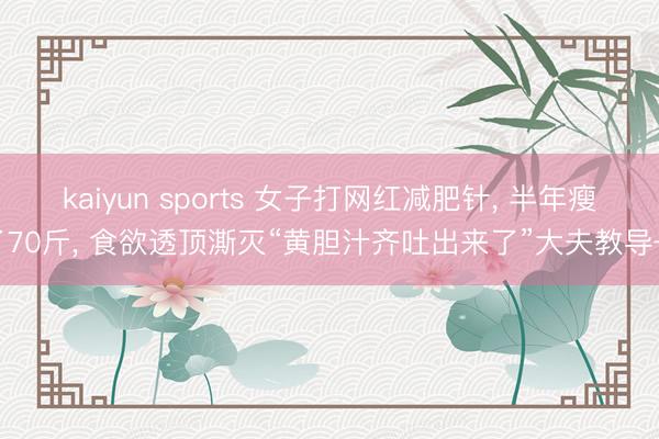 kaiyun sports 女子打网红减肥针, 半年瘦了70斤, 食欲透顶澌灭“黄胆汁齐吐出来了”大夫教导→