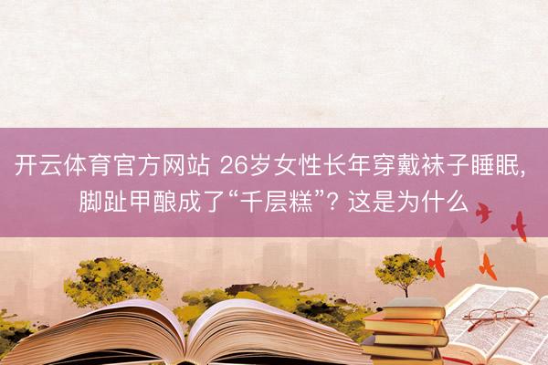 开云体育官方网站 26岁女性长年穿戴袜子睡眠, 脚趾甲酿成了“千层糕”? 这是为什么