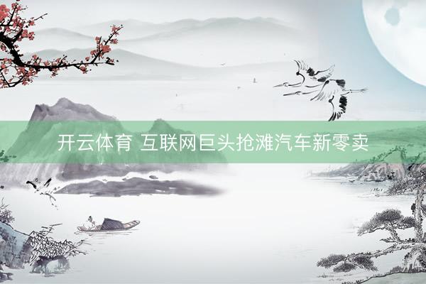 开云体育 互联网巨头抢滩汽车新零卖