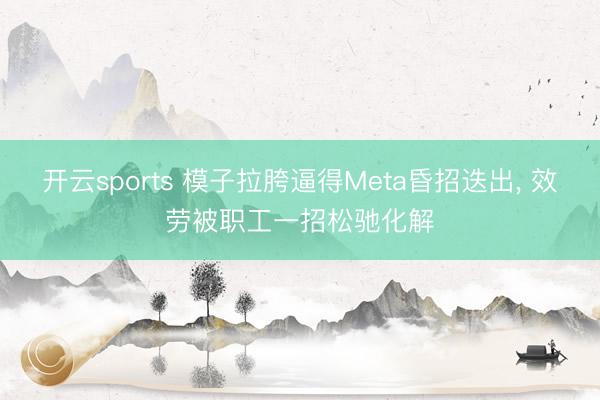 开云sports 模子拉胯逼得Meta昏招迭出, 效劳被职工一招松驰化解