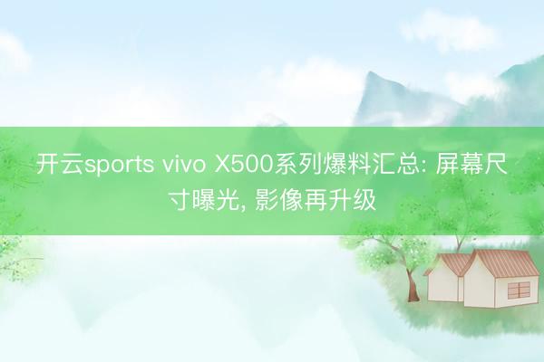 开云sports vivo X500系列爆料汇总: 屏幕尺寸曝光, 影像再升级