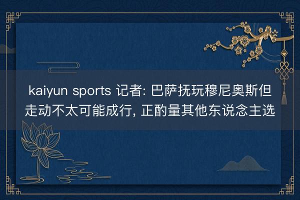 kaiyun sports 记者: 巴萨抚玩穆尼奥斯但走动不太可能成行, 正酌量其他东说念主选
