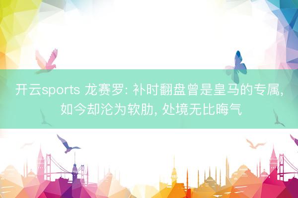 开云sports 龙赛罗: 补时翻盘曾是皇马的专属, 如今却沦为软肋, 处境无比晦气
