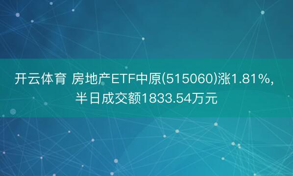 开云体育 房地产ETF中原(515060)涨1.81%, 半日成交额1833.54万元