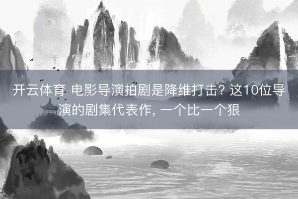 开云体育 电影导演拍剧是降维打击? 这10位导演的剧集代表作, 一个比一个狠
