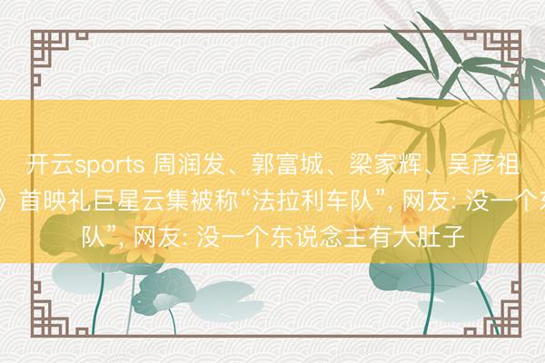 开云sports 周润发、郭富城、梁家辉、吴彦祖……《寒颤1994》首映礼巨星云集被称“法拉利车队”, 网友: 没一个东说念主有大肚子