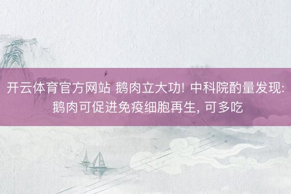 开云体育官方网站 鹅肉立大功! 中科院酌量发现: 鹅肉可促进免疫细胞再生, 可多吃