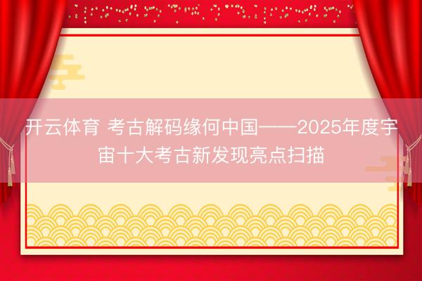 开云体育 考古解码缘何中国——2025年度宇宙十大考古新发现亮点扫描