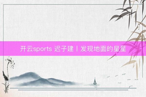 开云sports 迟子建丨发现地面的星星