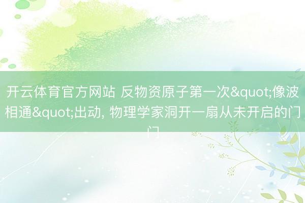 开云体育官方网站 反物资原子第一次"像波相通"出动, 物理学家洞开一扇从未开启的门