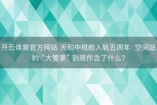 开云体育官方网站 天和中枢舱入轨五周年: 空间站的 “大管家” 到底作念了什么?