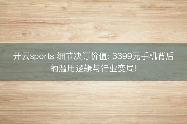 开云sports 细节决订价值: 3399元手机背后的滥用逻辑与行业变局!