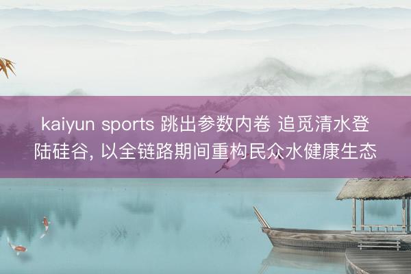 kaiyun sports 跳出参数内卷 追觅清水登陆硅谷, 以全链路期间重构民众水健康生态
