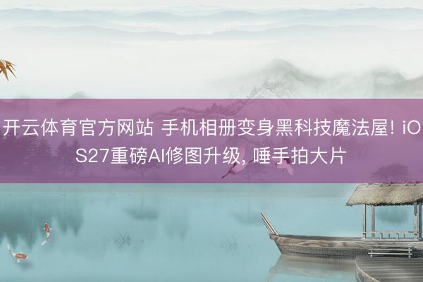 开云体育官方网站 手机相册变身黑科技魔法屋! iOS27重磅AI修图升级, 唾手拍大片
