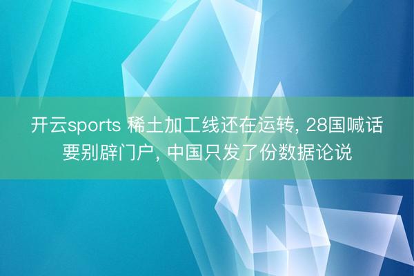 开云sports 稀土加工线还在运转, 28国喊话要别辟门户, 中国只发了份数据论说