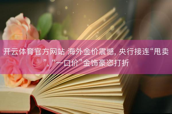 开云体育官方网站 海外金价震憾, 央行接连“甩卖”, “一口价”金饰豪恣打折