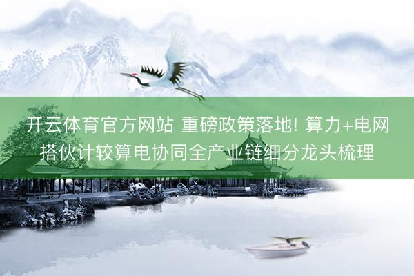 开云体育官方网站 重磅政策落地! 算力+电网搭伙计较算电协同全产业链细分龙头梳理