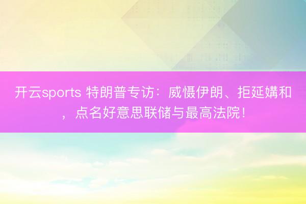 开云sports 特朗普专访：威慑伊朗、拒延媾和，点名好意思联储与最高法院！